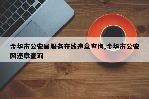 金华市公安局服务在线违章查询,金华市公安网违章查询