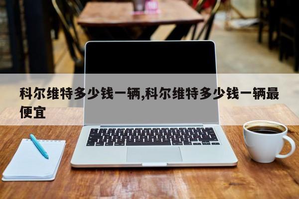 科尔维特多少钱一辆,科尔维特多少钱一辆最便宜