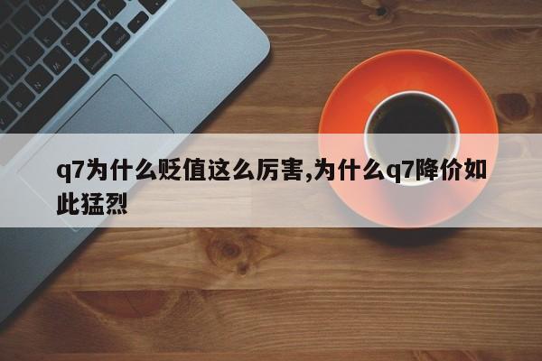 q7为什么贬值这么厉害,为什么q7降价如此猛烈