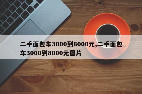 二手面包车3000到8000元,二手面包车3000到8000元图片