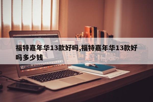 福特嘉年华13款好吗,福特嘉年华13款好吗多少钱