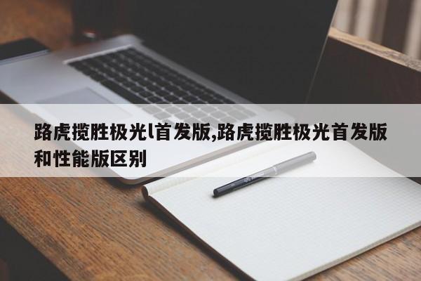 路虎揽胜极光l首发版,路虎揽胜极光首发版和性能版区别