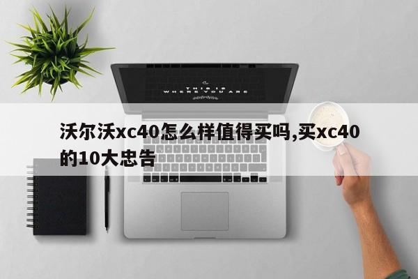 沃尔沃xc40怎么样值得买吗,买xc40的10大忠告