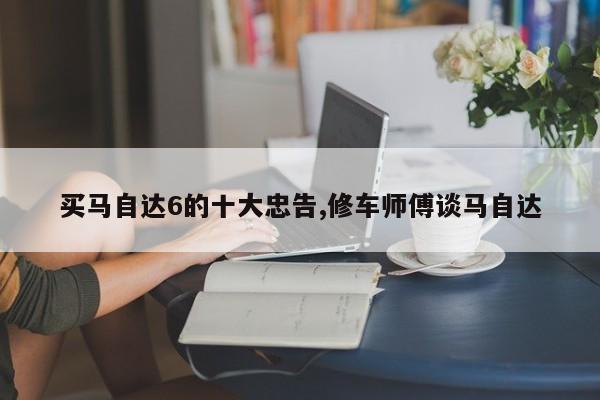 买马自达6的十大忠告,修车师傅谈马自达