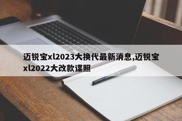 迈锐宝xl2023大换代最新消息,迈锐宝xl2022大改款谍照