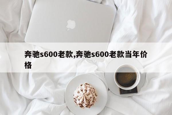 奔驰s600老款,奔驰s600老款当年价格