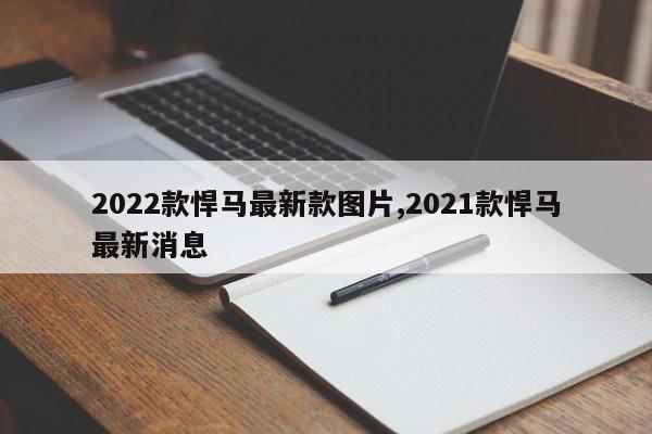 2022款悍马最新款图片,2021款悍马最新消息