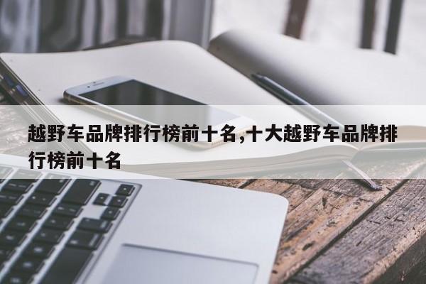 越野车品牌排行榜前十名,十大越野车品牌排行榜前十名