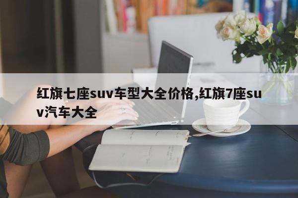 红旗七座suv车型大全价格,红旗7座suv汽车大全