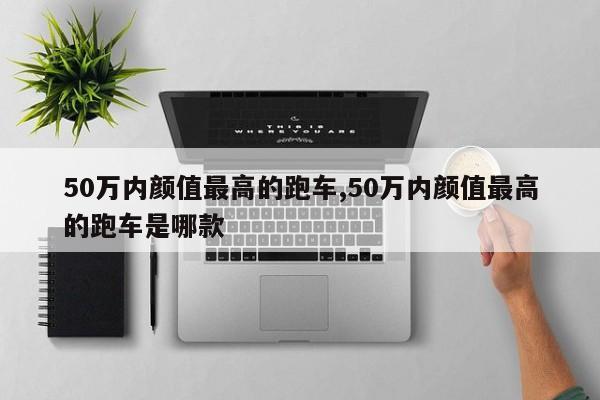 50万内颜值最高的跑车,50万内颜值最高的跑车是哪款