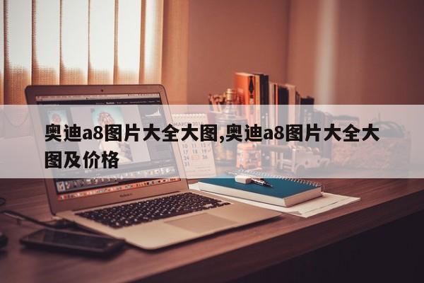 奥迪a8图片大全大图,奥迪a8图片大全大图及价格