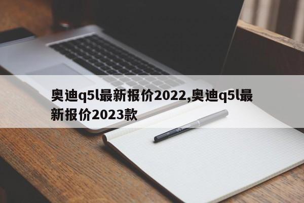 奥迪q5l最新报价2022,奥迪q5l最新报价2023款
