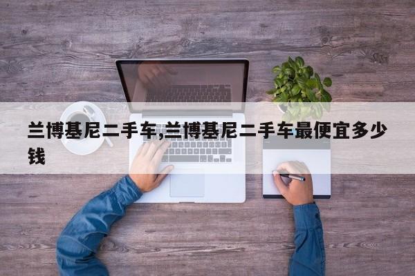 兰博基尼二手车,兰博基尼二手车最便宜多少钱
