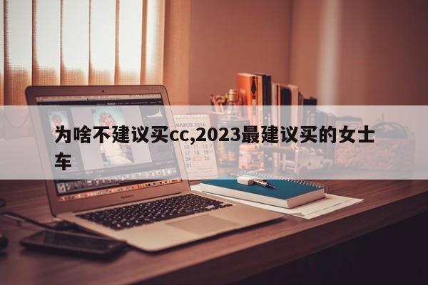 为啥不建议买cc,2023最建议买的女士车