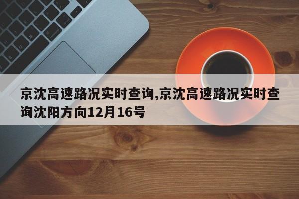 京沈高速路况实时查询,京沈高速路况实时查询沈阳方向12月16号
