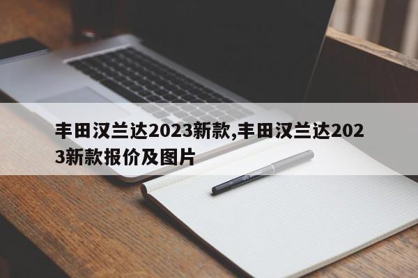 丰田汉兰达2023新款,丰田汉兰达2023新款报价及图片