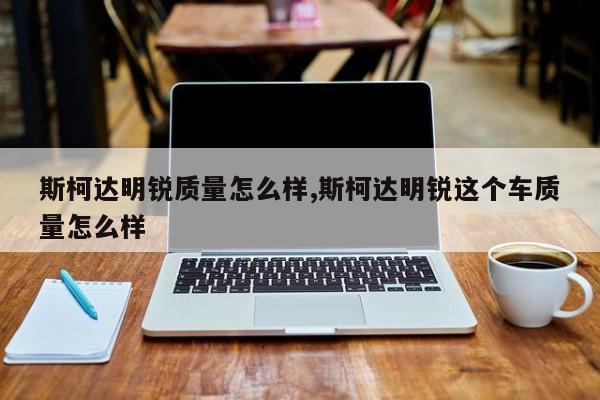 斯柯达明锐质量怎么样,斯柯达明锐这个车质量怎么样