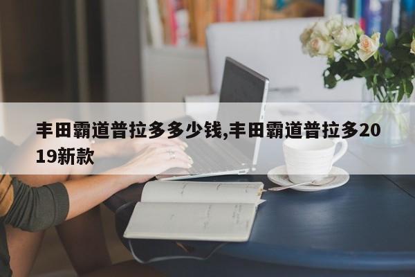 丰田霸道普拉多多少钱,丰田霸道普拉多2019新款