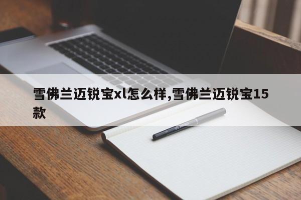 雪佛兰迈锐宝xl怎么样,雪佛兰迈锐宝15款