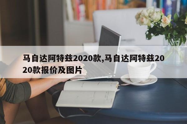 马自达阿特兹2020款,马自达阿特兹2020款报价及图片