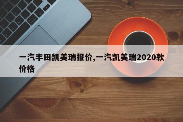 一汽丰田凯美瑞报价,一汽凯美瑞2020款价格