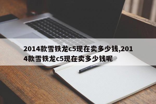 2014款雪铁龙c5现在卖多少钱,2014款雪铁龙c5现在卖多少钱呢