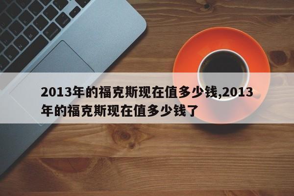 2013年的福克斯现在值多少钱,2013年的福克斯现在值多少钱了