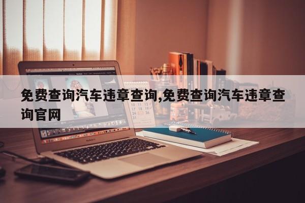 免费查询汽车违章查询,免费查询汽车违章查询官网