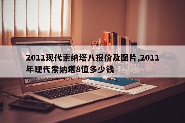 2011现代索纳塔八报价及图片,2011年现代索纳塔8值多少钱