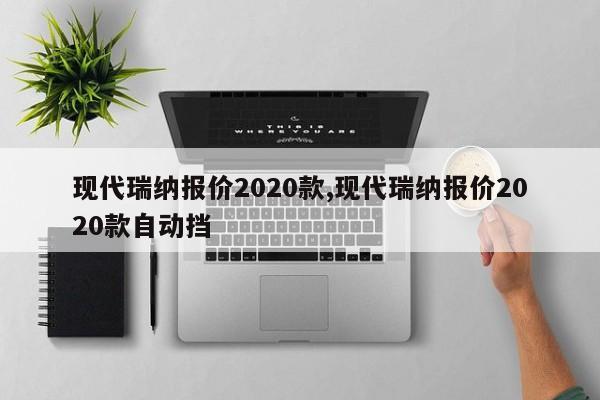 现代瑞纳报价2020款,现代瑞纳报价2020款自动挡