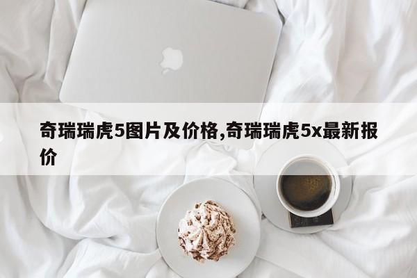 奇瑞瑞虎5图片及价格,奇瑞瑞虎5x最新报价