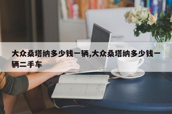 大众桑塔纳多少钱一辆,大众桑塔纳多少钱一辆二手车