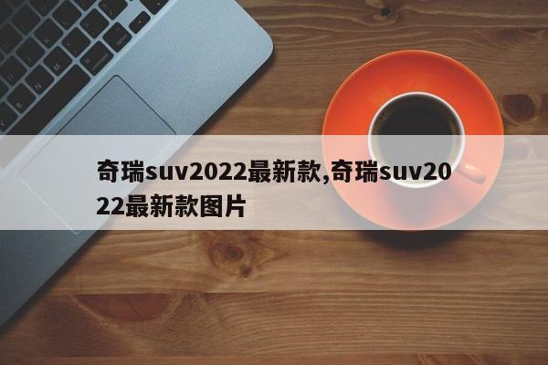 奇瑞suv2022最新款,奇瑞suv2022最新款图片