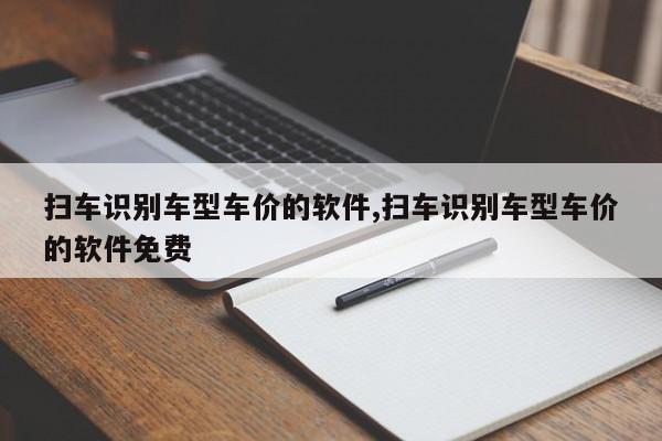 扫车识别车型车价的软件,扫车识别车型车价的软件免费