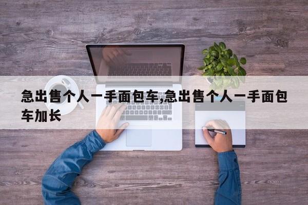 急出售个人一手面包车,急出售个人一手面包车加长