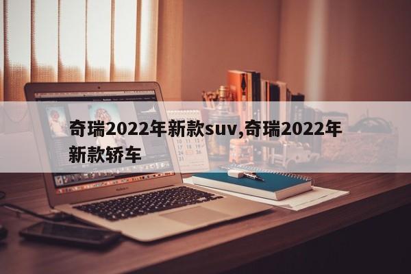 奇瑞2022年新款suv,奇瑞2022年新款轿车