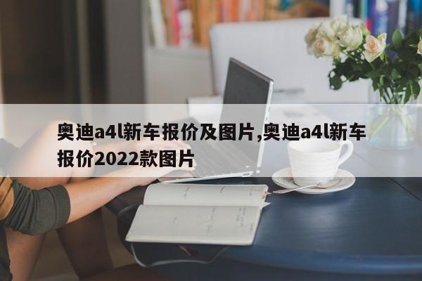 奥迪a4l新车报价及图片,奥迪a4l新车报价2022款图片