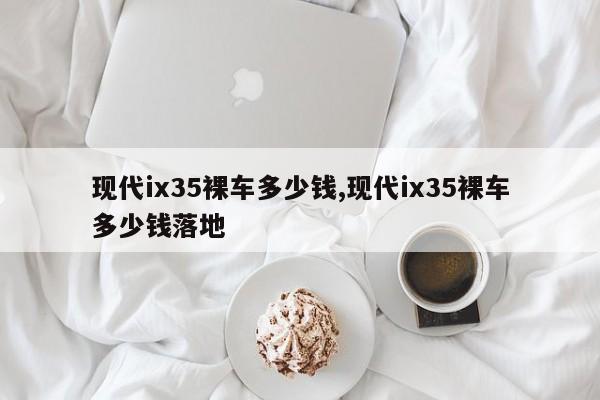 现代ix35裸车多少钱,现代ix35裸车多少钱落地