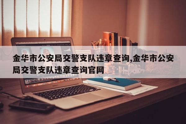 金华市公安局交警支队违章查询,金华市公安局交警支队违章查询官网