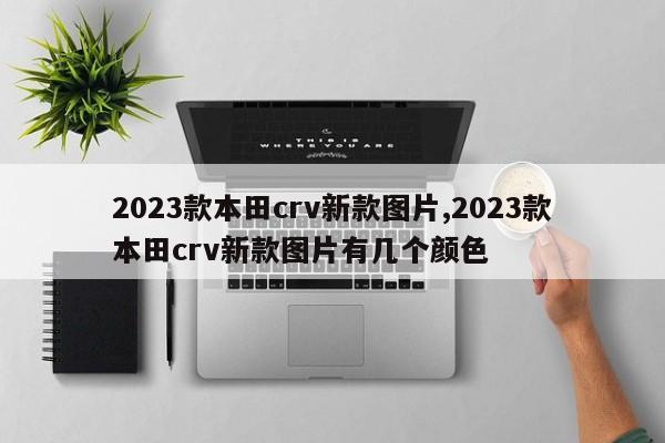 2023款本田crv新款图片,2023款本田crv新款图片有几个颜色
