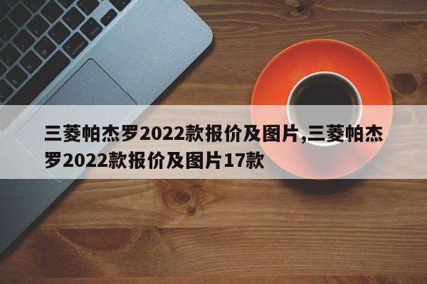 三菱帕杰罗2022款报价及图片,三菱帕杰罗2022款报价及图片17款