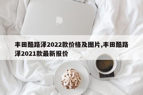 丰田酷路泽2022款价格及图片,丰田酷路泽2021款最新报价