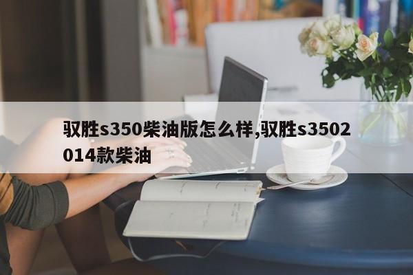 驭胜s350柴油版怎么样,驭胜s3502014款柴油
