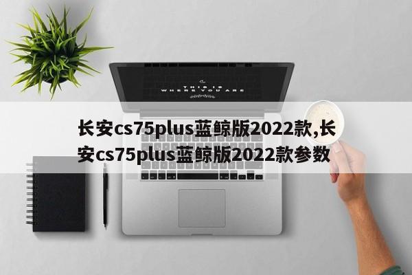 长安cs75plus蓝鲸版2022款,长安cs75plus蓝鲸版2022款参数