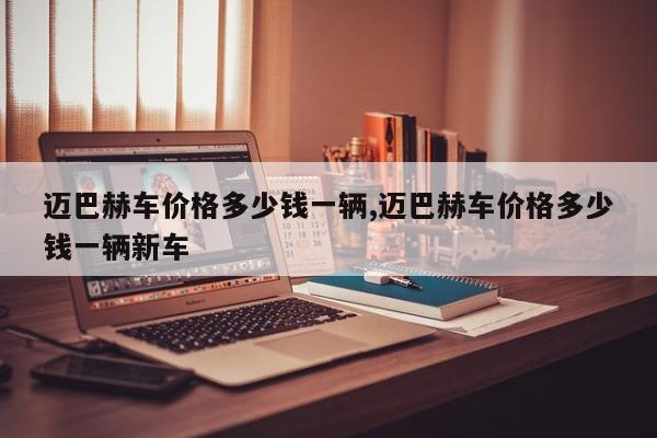 迈巴赫车价格多少钱一辆,迈巴赫车价格多少钱一辆新车