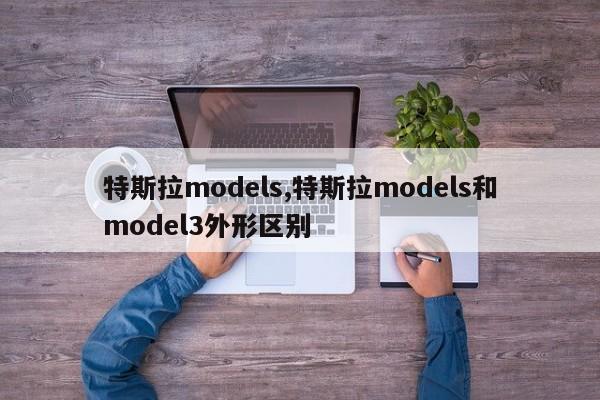 特斯拉models,特斯拉models和model3外形区别