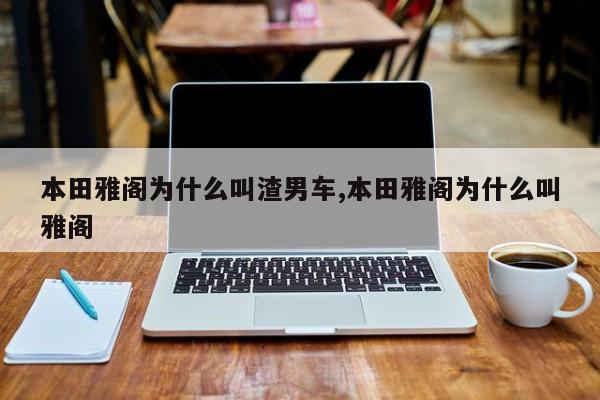 本田雅阁为什么叫渣男车,本田雅阁为什么叫雅阁