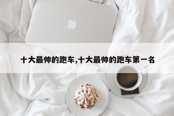 十大最帅的跑车,十大最帅的跑车第一名