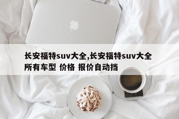 长安福特suv大全,长安福特suv大全 所有车型 价格 报价自动挡