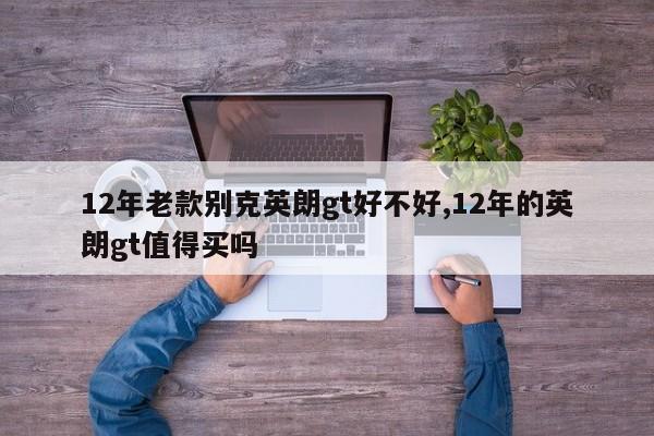 12年老款别克英朗gt好不好,12年的英朗gt值得买吗